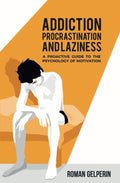 Addiction, Procrastination, and Laziness: A Proactive Guide to the Psychology of Motivation cover image