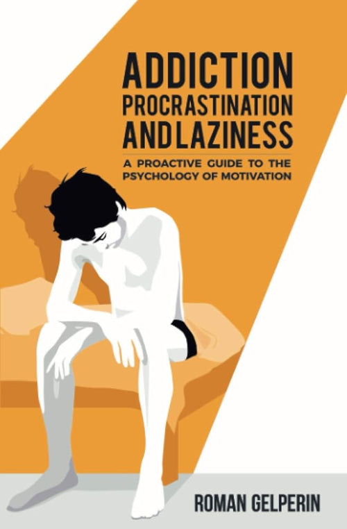 Addiction, Procrastination, and Laziness: A Proactive Guide to the Psychology of Motivation cover image